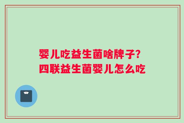 婴儿吃益生菌啥牌子？四联益生菌婴儿怎么吃