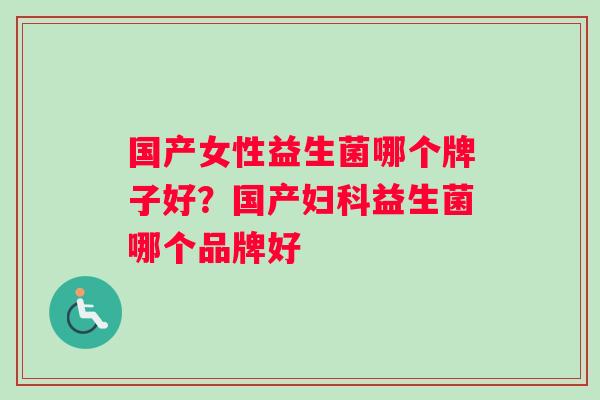 国产女性益生菌哪个牌子好？国产益生菌哪个品牌好