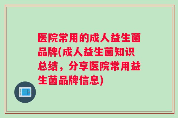 医院常用的成人益生菌品牌(成人益生菌知识总结，分享医院常用益生菌品牌信息)