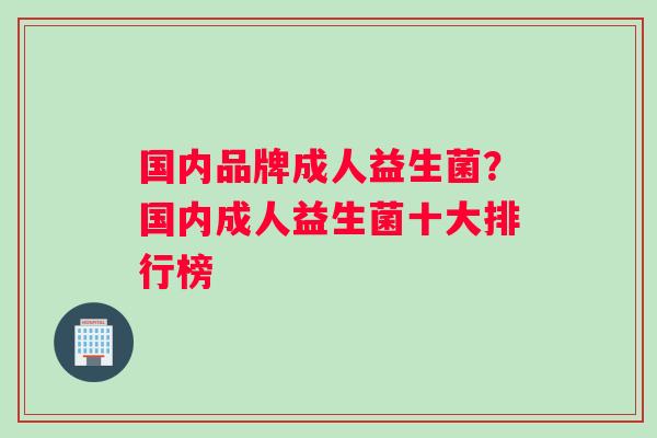 国内品牌成人益生菌？国内成人益生菌十大排行榜