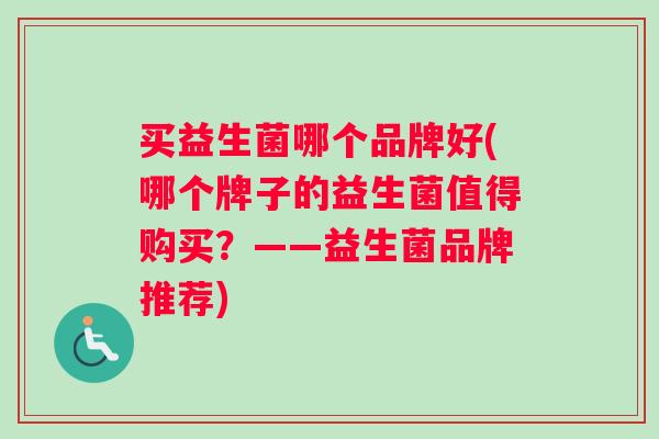 买益生菌哪个品牌好(哪个牌子的益生菌值得购买？——益生菌品牌推荐)