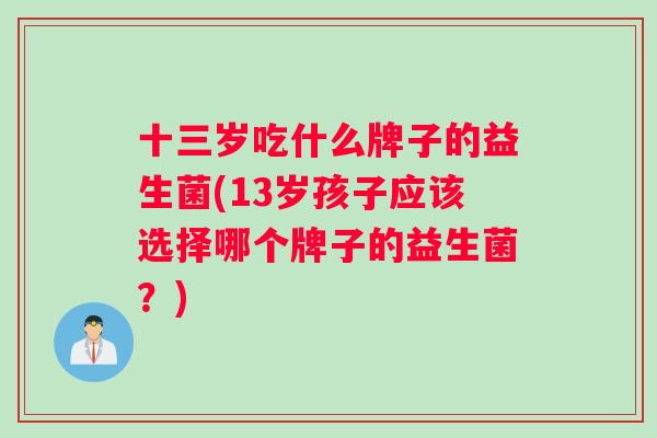 十三岁吃什么牌子的益生菌(13岁孩子应该选择哪个牌子的益生菌？)