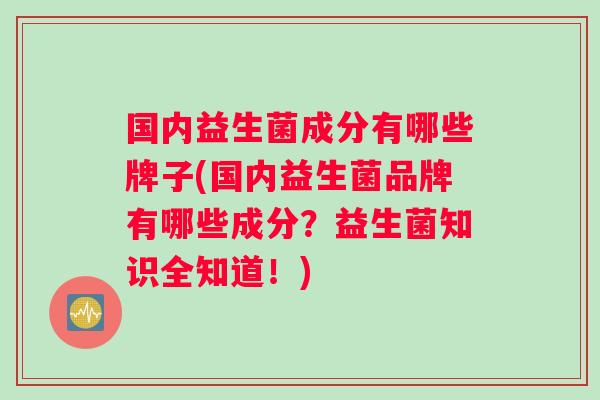 国内益生菌成分有哪些牌子(国内益生菌品牌有哪些成分？益生菌知识全知道！)