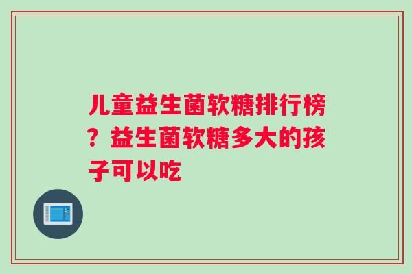 儿童益生菌软糖排行榜？益生菌软糖多大的孩子可以吃