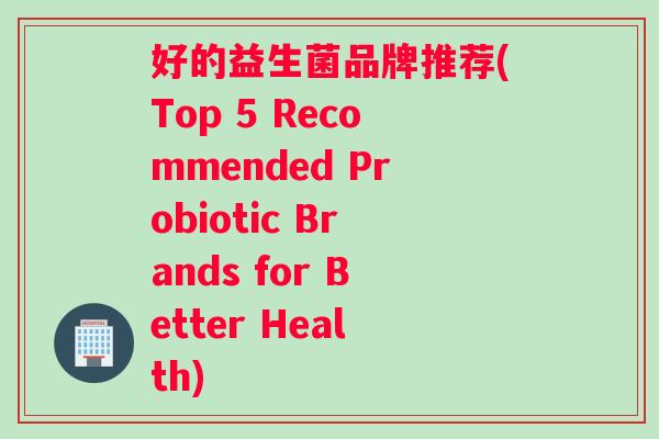 好的益生菌品牌推荐(Top 5 Recommended Probiotic Brands for Better Health)