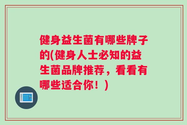 健身益生菌有哪些牌子的(健身人士必知的益生菌品牌推荐，看看有哪些适合你！)