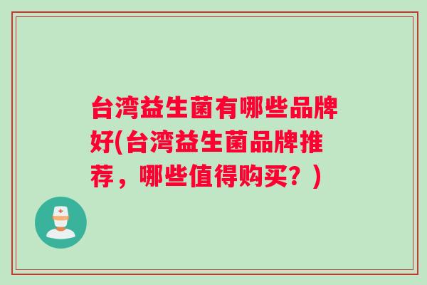 台湾益生菌有哪些品牌好(台湾益生菌品牌推荐，哪些值得购买？)