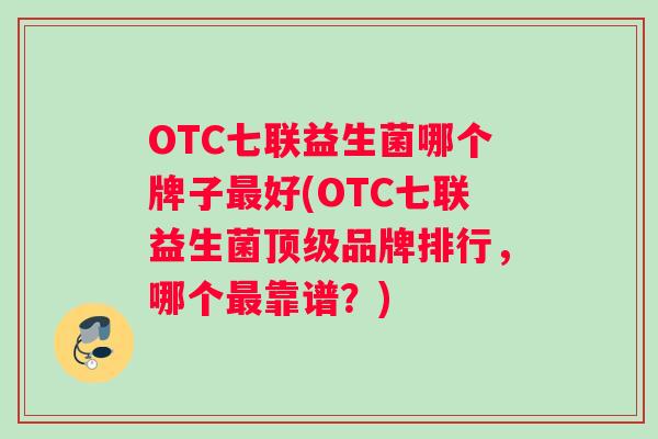 OTC七联益生菌哪个牌子最好(OTC七联益生菌顶级品牌排行，哪个最靠谱？)