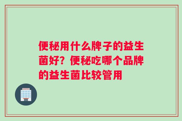 便秘用什么牌子的益生菌好？便秘吃哪个品牌的益生菌比较管用