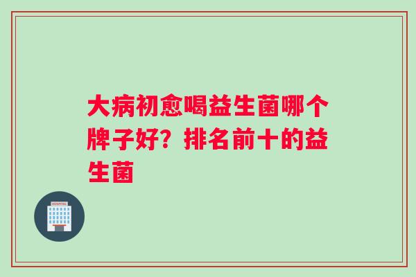 大病初愈喝益生菌哪个牌子好？排名前十的益生菌