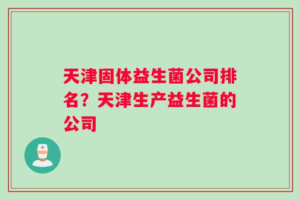 天津固体益生菌公司排名？天津生产益生菌的公司