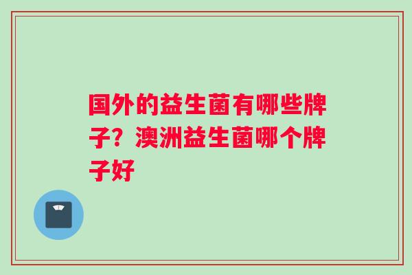 国外的益生菌有哪些牌子？澳洲益生菌哪个牌子好