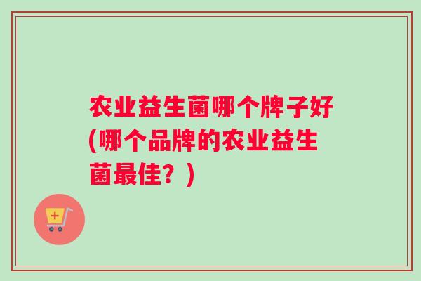 农业益生菌哪个牌子好(哪个品牌的农业益生菌佳？)