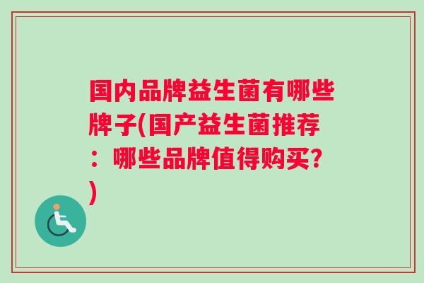 国内品牌益生菌有哪些牌子(国产益生菌推荐：哪些品牌值得购买？)