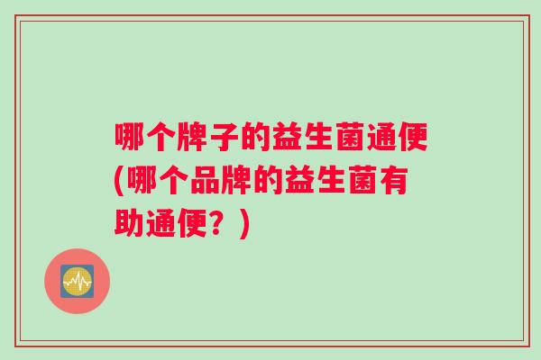 哪个牌子的益生菌通便(哪个品牌的益生菌有助通便？)