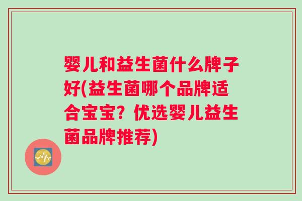 婴儿和益生菌什么牌子好(益生菌哪个品牌适合宝宝？优选婴儿益生菌品牌推荐)