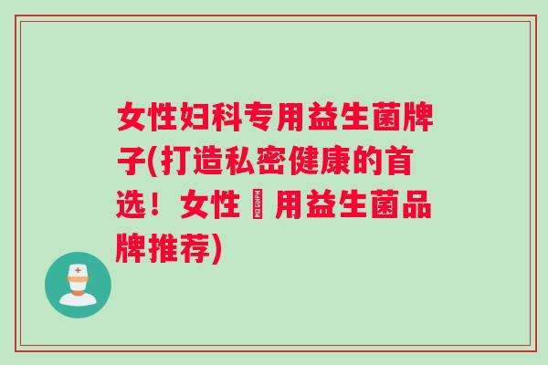 女性妇科专用益生菌牌子(打造私密健康的首选！女性專用益生菌品牌推荐)
