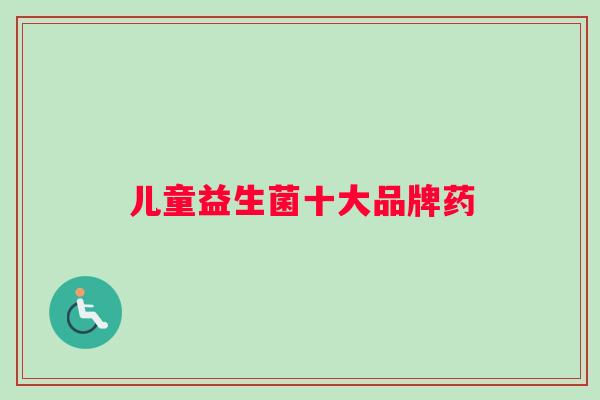 儿童益生菌十大品牌药 儿童益生菌十大品牌药