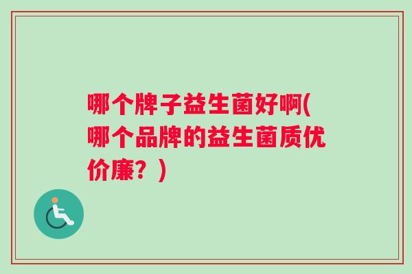 哪个牌子益生菌好啊(哪个品牌的益生菌质优价廉？)