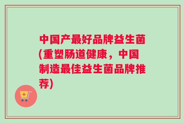 中国产最好品牌益生菌(重塑肠道健康，中国制造最佳益生菌品牌推荐)