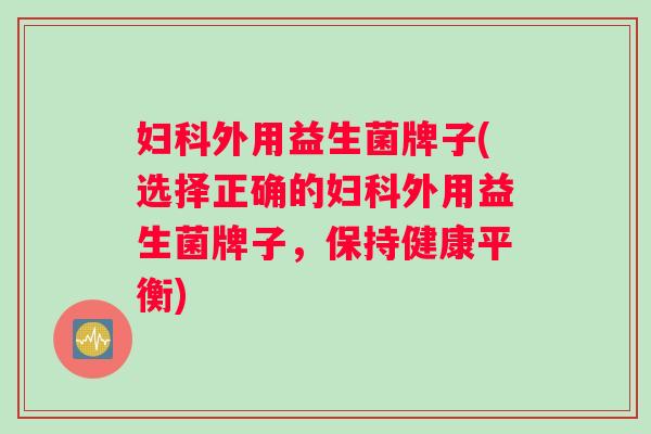 妇科外用益生菌牌子(选择正确的妇科外用益生菌牌子，保持健康平衡)
