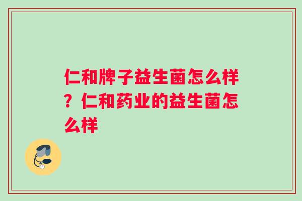 仁和牌子益生菌怎么样？仁和药业的益生菌怎么样