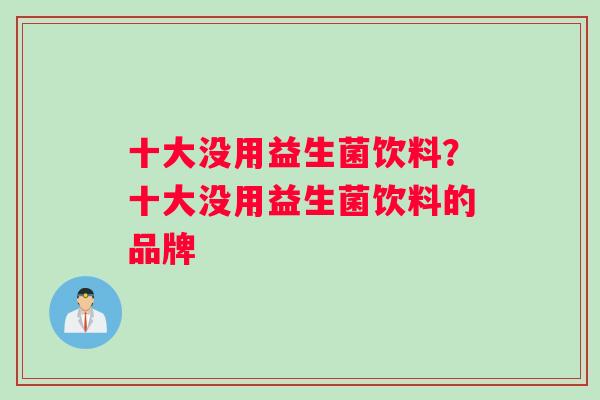 十大没用益生菌饮料？十大没用益生菌饮料的品牌