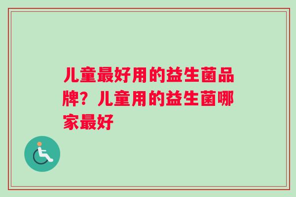 儿童最好用的益生菌品牌？儿童用的益生菌哪家最好
