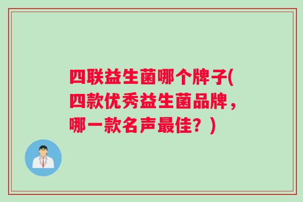 四联益生菌哪个牌子(四款优秀益生菌品牌，哪一款名声最佳？)