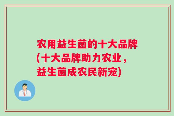 农用益生菌的十大品牌(十大品牌助力农业,益生菌成农民新宠) 农用益生菌的十大品牌(十大品牌助力农业,益生菌成农民新宠)