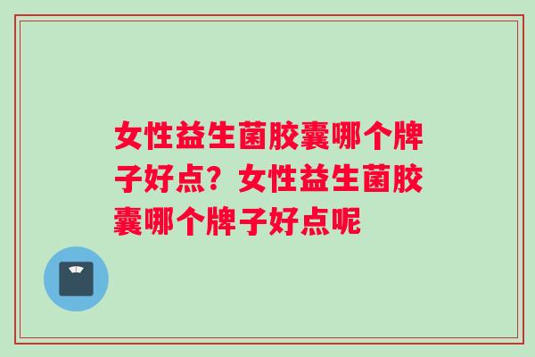 女性益生菌胶囊哪个牌子好点?女性益生菌胶囊哪个牌子好点呢 女性益生菌胶囊哪个牌子好点?女性益生菌胶囊哪个牌子好点呢