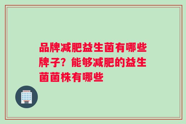 品牌减肥益生菌有哪些牌子？能够减肥的益生菌菌株有哪些