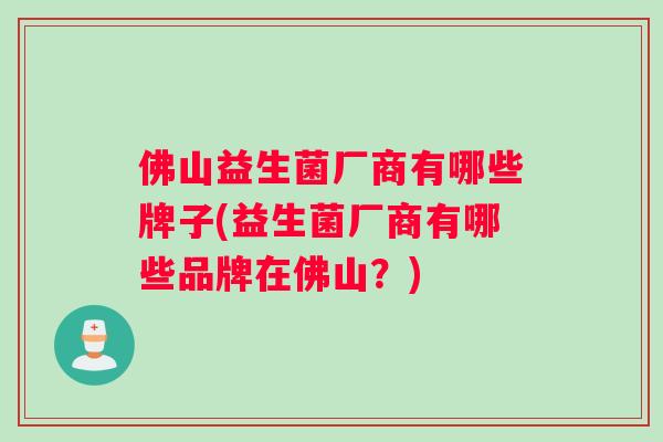 佛山益生菌厂商有哪些牌子(益生菌厂商有哪些品牌在佛山？)