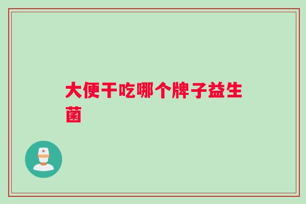 大便干吃哪个牌子益生菌