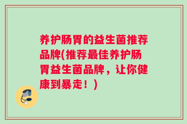 养护肠胃的益生菌推荐品牌(推荐最佳养护肠胃益生菌品牌，让你健康到暴走！)