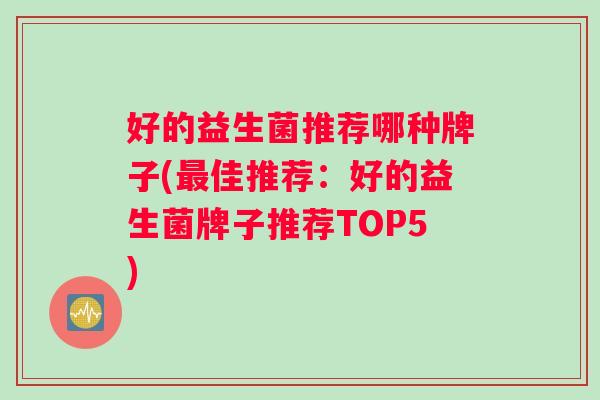 好的益生菌推荐哪种牌子(最佳推荐：好的益生菌牌子推荐TOP5)