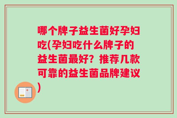 哪个牌子益生菌好孕妇吃(孕妇吃什么牌子的益生菌好?推荐几款可靠的益生菌品牌建议) 哪个牌子益生菌好孕妇吃(孕妇吃什么牌子的益生菌好?推荐几款可靠的益生菌品牌建议)