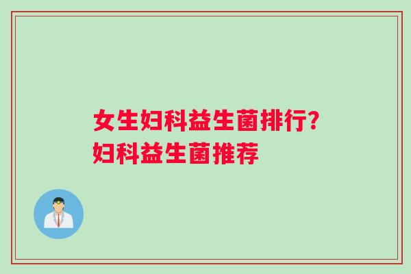 女生妇科益生菌排行？妇科益生菌推荐