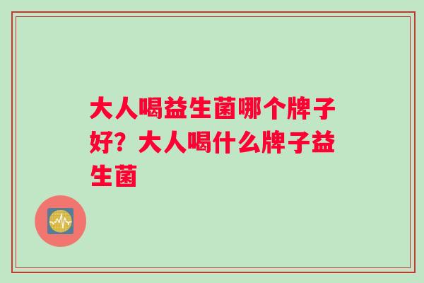 大人喝益生菌哪个牌子好？大人喝什么牌子益生菌