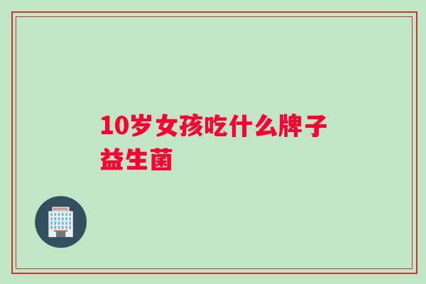 10岁女孩吃什么牌子益生菌