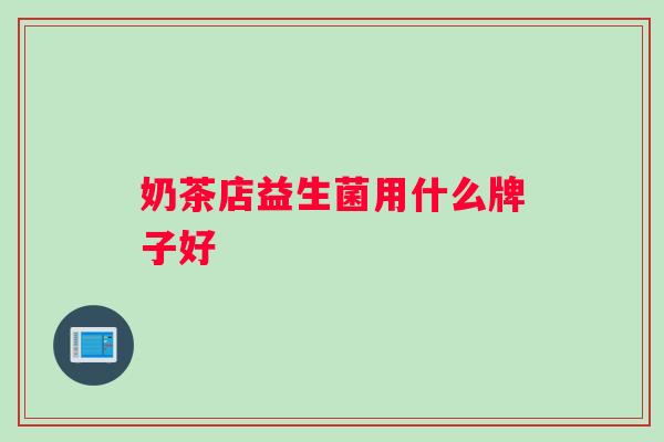 奶茶店益生菌用什么牌子好 奶茶店益生菌用什么牌子好