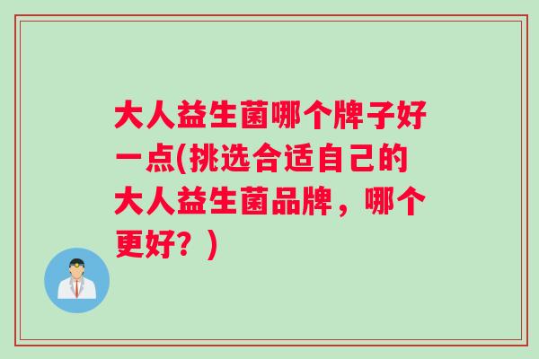 大人益生菌哪个牌子好一点(挑选合适自己的大人益生菌品牌，哪个更好？)