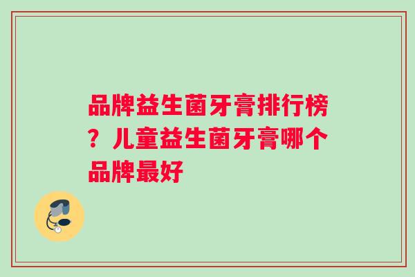 品牌益生菌牙膏排行榜？儿童益生菌牙膏哪个品牌好