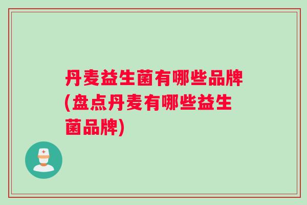 丹麦益生菌有哪些品牌(盘点丹麦有哪些益生菌品牌)