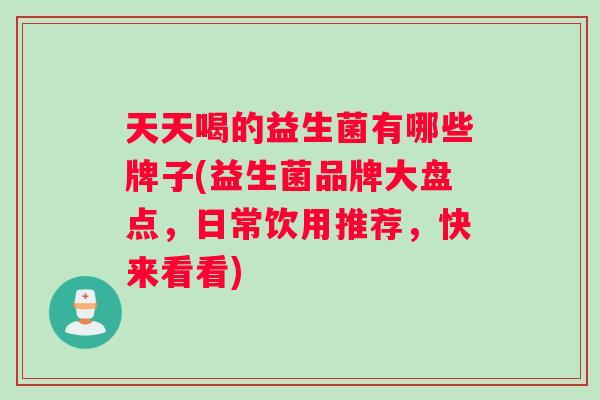 天天喝的益生菌有哪些牌子(益生菌品牌大盘点，日常饮用推荐，快来看看)