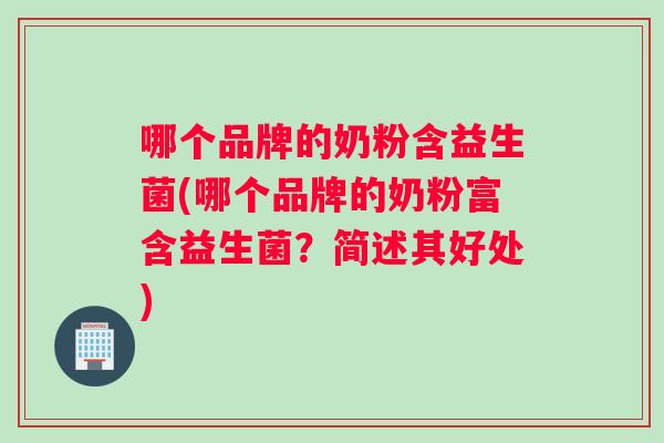 哪个品牌的奶粉含益生菌(哪个品牌的奶粉富含益生菌?简述其好处) 哪个品牌的奶粉含益生菌(哪个品牌的奶粉富含益生菌?简述其好处)