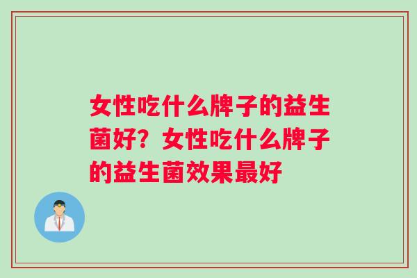 女性吃什么牌子的益生菌好？女性吃什么牌子的益生菌效果最好