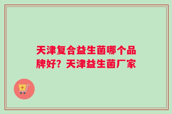 天津复合益生菌哪个品牌好？天津益生菌厂家