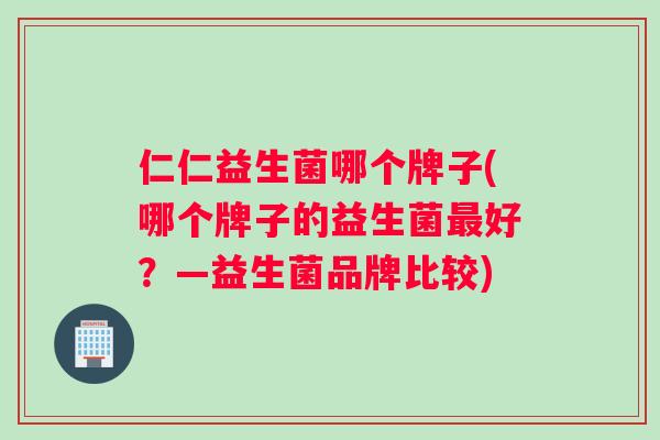 仁仁益生菌哪个牌子(哪个牌子的益生菌最好？—益生菌品牌比较)