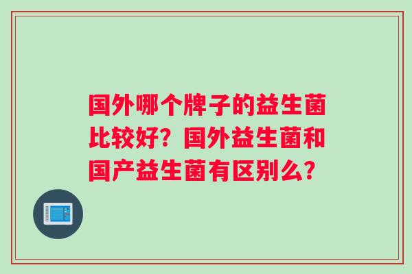 国外哪个牌子的益生菌比较好？国外益生菌和国产益生菌有区别么？